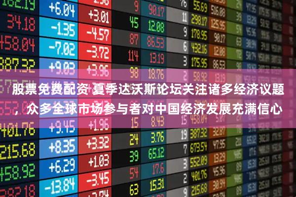 股票免费配资 夏季达沃斯论坛关注诸多经济议题，众多全球市场参与者对中国经济发展充满信心