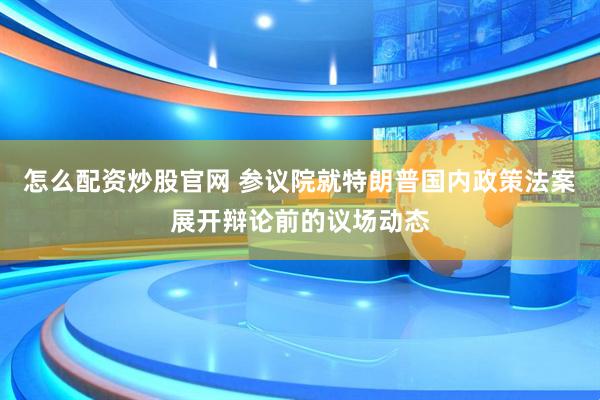 怎么配资炒股官网 参议院就特朗普国内政策法案展开辩论前的议场动态