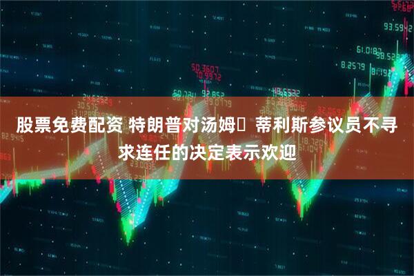 股票免费配资 特朗普对汤姆・蒂利斯参议员不寻求连任的决定表示欢迎