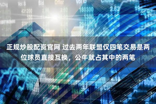 正规炒股配资官网 过去两年联盟仅四笔交易是两位球员直接互换，公牛就占其中的两笔
