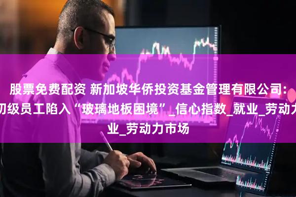 股票免费配资 新加坡华侨投资基金管理有限公司:美国初级员工陷入“玻璃地板困境”_信心指数_就业_劳动力市场