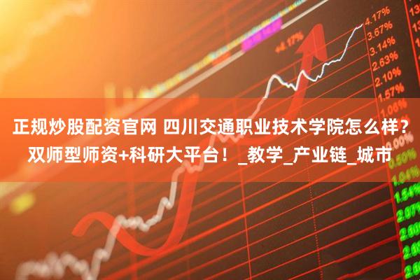 正规炒股配资官网 四川交通职业技术学院怎么样？双师型师资+科研大平台！_教学_产业链_城市
