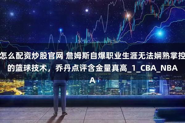 怎么配资炒股官网 詹姆斯自爆职业生涯无法娴熟掌控的篮球技术，乔丹点评含金量真高_1_CBA_NBA