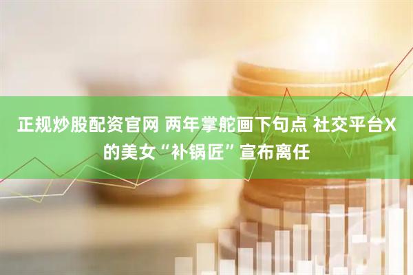 正规炒股配资官网 两年掌舵画下句点 社交平台X的美女“补锅匠”宣布离任