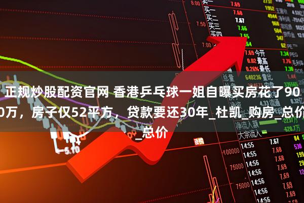 正规炒股配资官网 香港乒乓球一姐自曝买房花了900万，房子仅52平方，贷款要还30年_杜凯_购房_总价