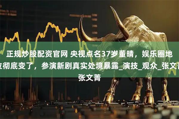 正规炒股配资官网 央视点名37岁董晴，娱乐圈地位彻底变了，参演新剧真实处境暴露_演技_观众_张文菁