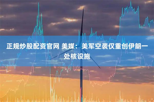 正规炒股配资官网 美媒：美军空袭仅重创伊朗一处核设施
