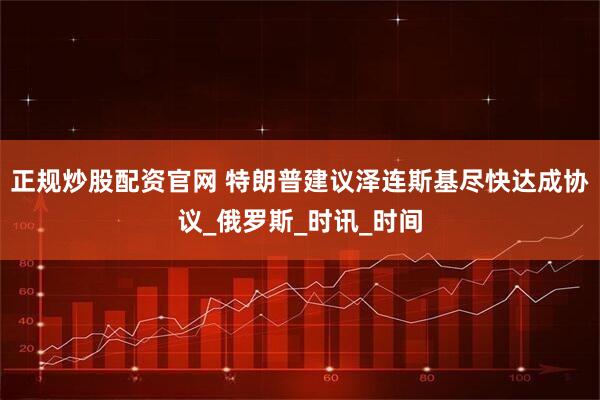 正规炒股配资官网 特朗普建议泽连斯基尽快达成协议_俄罗斯_时讯_时间