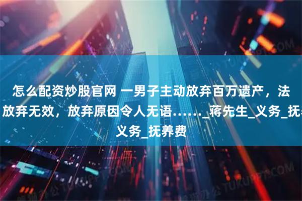 怎么配资炒股官网 一男子主动放弃百万遗产，法院：放弃无效，放弃原因令人无语……_蒋先生_义务_抚养费