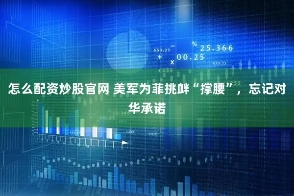 怎么配资炒股官网 美军为菲挑衅“撑腰”，忘记对华承诺