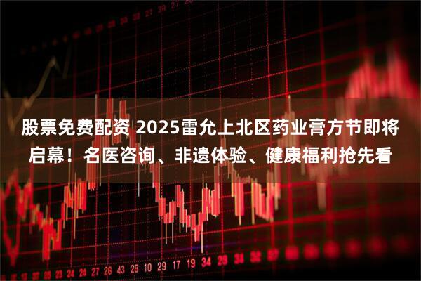 股票免费配资 2025雷允上北区药业膏方节即将启幕！名医咨询、非遗体验、健康福利抢先看