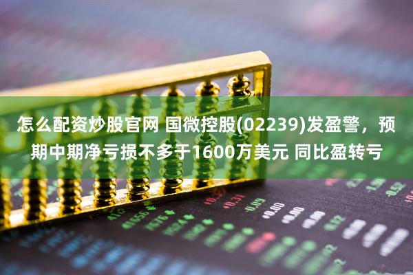 怎么配资炒股官网 国微控股(02239)发盈警，预期中期净亏损不多于1600万美元 同比盈转亏
