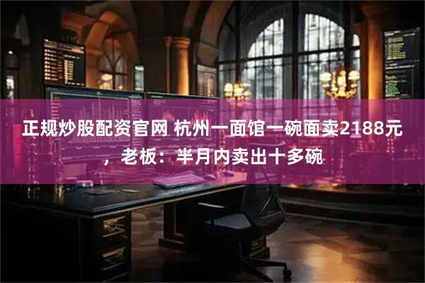 正规炒股配资官网 杭州一面馆一碗面卖2188元，老板：半月内卖出十多碗