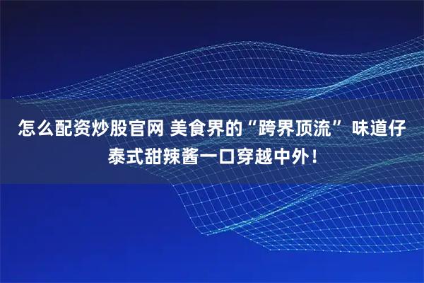 怎么配资炒股官网 美食界的“跨界顶流” 味道仔泰式甜辣酱一口穿越中外！