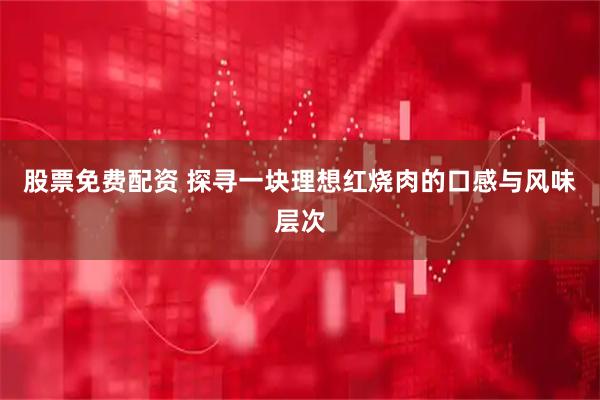 股票免费配资 探寻一块理想红烧肉的口感与风味层次