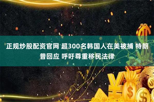 正规炒股配资官网 超300名韩国人在美被捕 特朗普回应 呼吁尊重移民法律