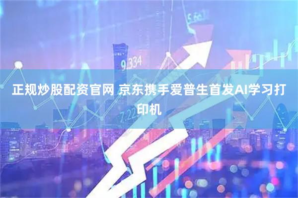 正规炒股配资官网 京东携手爱普生首发AI学习打印机