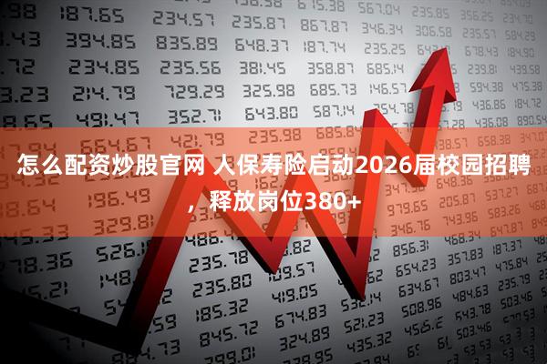 怎么配资炒股官网 人保寿险启动2026届校园招聘，释放岗位380+