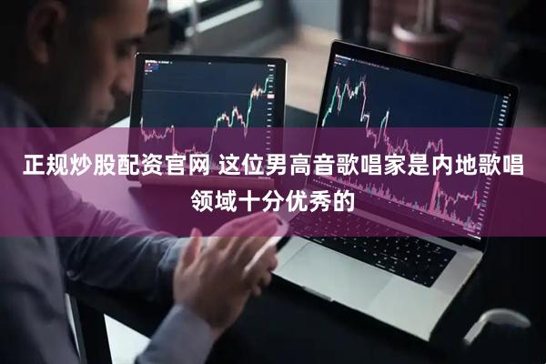 正规炒股配资官网 这位男高音歌唱家是内地歌唱领域十分优秀的
