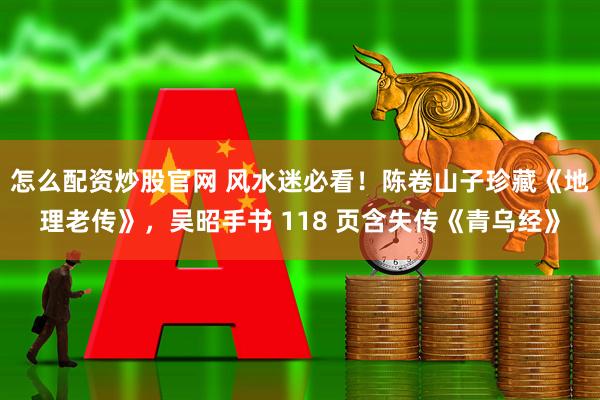 怎么配资炒股官网 风水迷必看！陈卷山子珍藏《地理老传》，吴昭手书 118 页含失传《青乌经》
