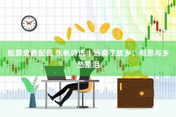 股票免费配资 张帆诗选｜远离了故乡，相思与乡愁是泪