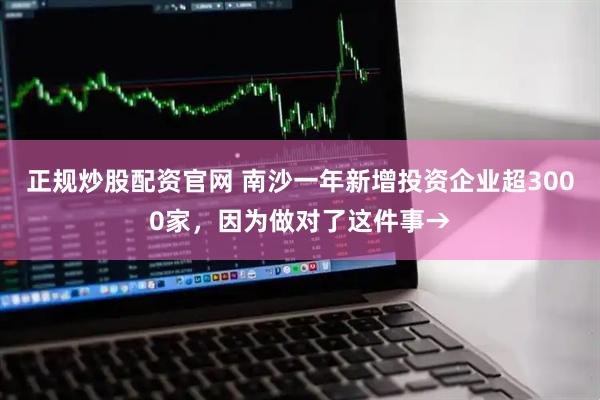 正规炒股配资官网 南沙一年新增投资企业超3000家，因为做对了这件事→