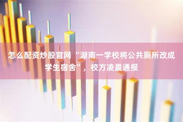 怎么配资炒股官网 “湖南一学校将公共厕所改成学生宿舍”，校方凌晨通报