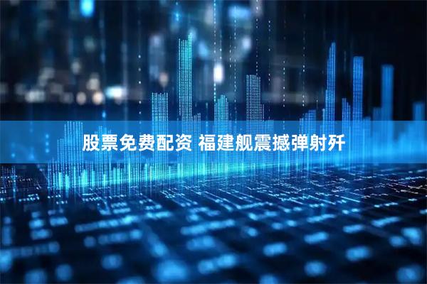 股票免费配资 福建舰震撼弹射歼