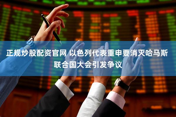 正规炒股配资官网 以色列代表重申要消灭哈马斯 联合国大会引发争议