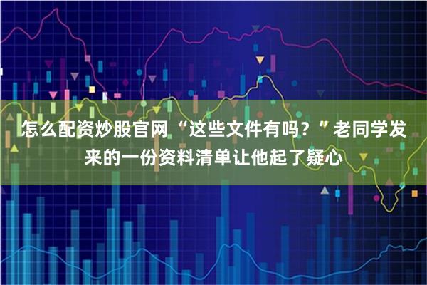 怎么配资炒股官网 “这些文件有吗？”老同学发来的一份资料清单让他起了疑心