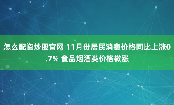 怎么配资炒股官网 11月份居民消费价格同比上涨0.7% 食品烟酒类价格微涨