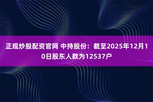 正规炒股配资官网 中持股份：截至2025年12月10日股东人数为12537户
