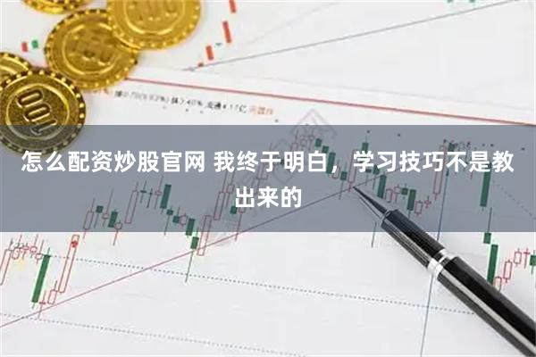 怎么配资炒股官网 我终于明白，学习技巧不是教出来的