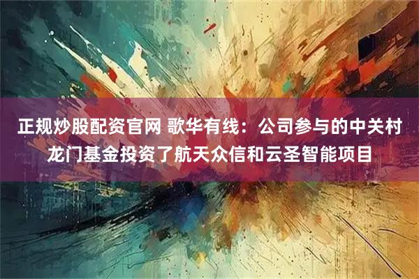 正规炒股配资官网 歌华有线：公司参与的中关村龙门基金投资了航天众信和云圣智能项目