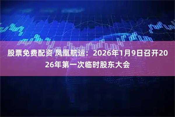 股票免费配资 凤凰航运：2026年1月9日召开2026年第一次临时股东大会