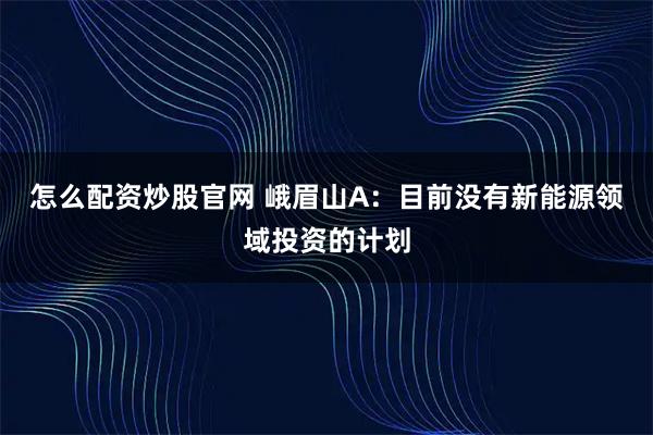 怎么配资炒股官网 峨眉山A：目前没有新能源领域投资的计划