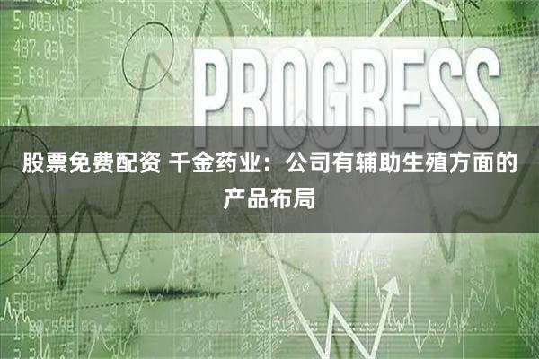 股票免费配资 千金药业：公司有辅助生殖方面的产品布局