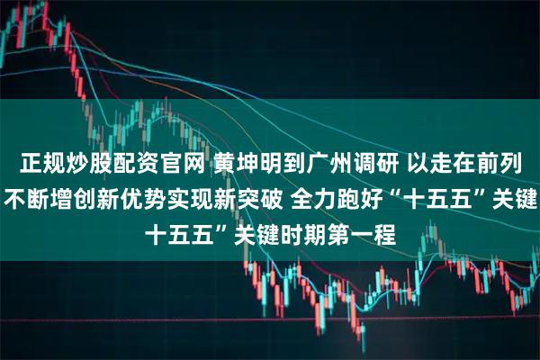 正规炒股配资官网 黄坤明到广州调研 以走在前列的责任担当不断增创新优势实现新突破 全力跑好“十五五”关键时期第一程