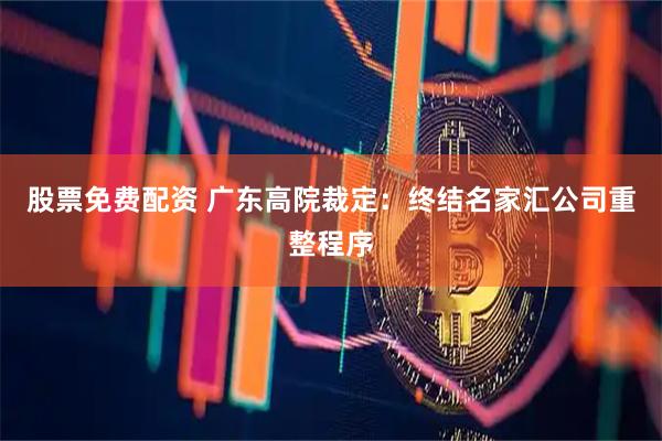股票免费配资 广东高院裁定:终结名家汇公司重整程序