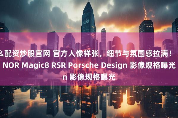 怎么配资炒股官网 官方人像样张,细节与氛围感拉满! HONOR Magic8 RSR Porsche Design 影像规格曝光