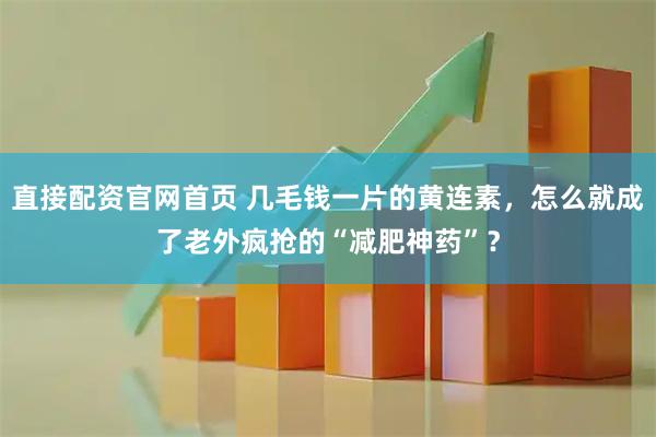 直接配资官网首页 几毛钱一片的黄连素,怎么就成了老外疯抢的“减肥神药”?