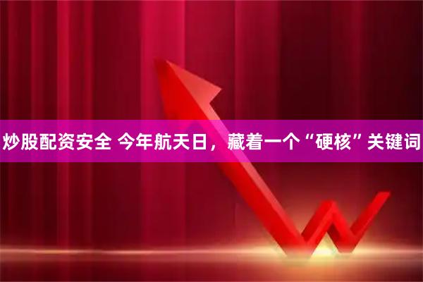 炒股配资安全 今年航天日，藏着一个“硬核”关键词