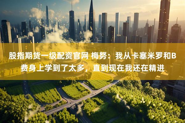 股指期货一级配资官网 梅努：我从卡塞米罗和B费身上学到了太多，直到现在我还在精进