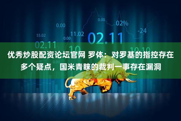优秀炒股配资论坛官网 罗体：对罗基的指控存在多个疑点，国米青睐的裁判一事存在漏洞