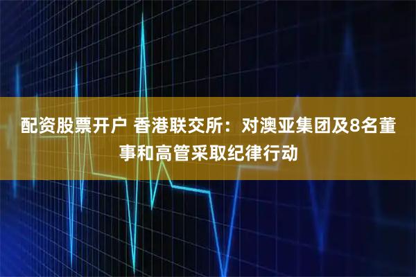 配资股票开户 香港联交所：对澳亚集团及8名董事和高管采取纪律行动