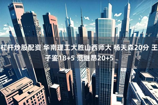 杠杆炒股配资 华南理工大胜山西师大 杨天森20分 王子鉴18+5 范继昂20+5