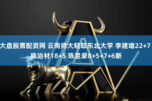 大盘股票配资网 云南师大轻取东北大学 李建墙22+7 陈治材18+5 陈昱豪8+5+7+6断