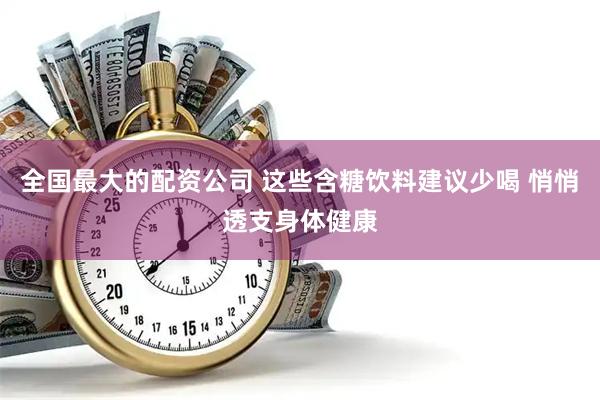 全国最大的配资公司 这些含糖饮料建议少喝 悄悄透支身体健康