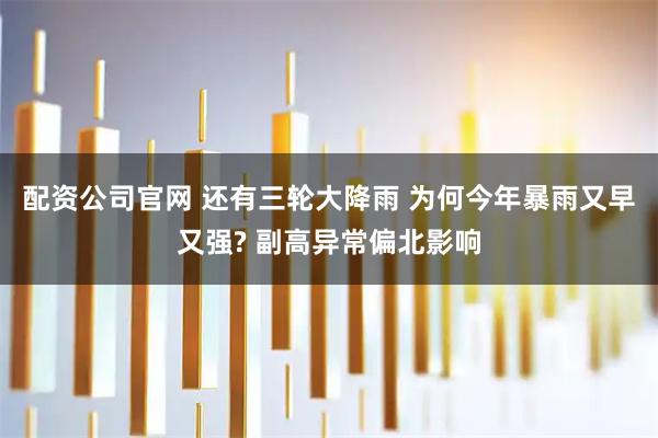 配资公司官网 还有三轮大降雨 为何今年暴雨又早又强? 副高异常偏北影响