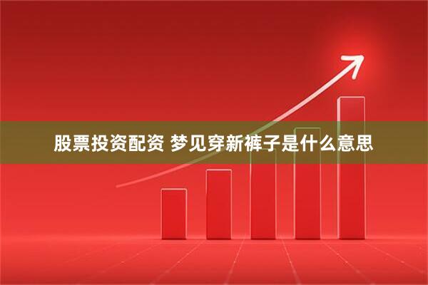 股票投资配资 梦见穿新裤子是什么意思